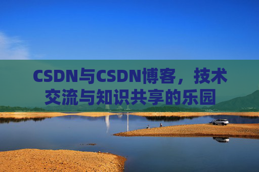 CSDN与CSDN博客，技术交流与知识共享的乐园